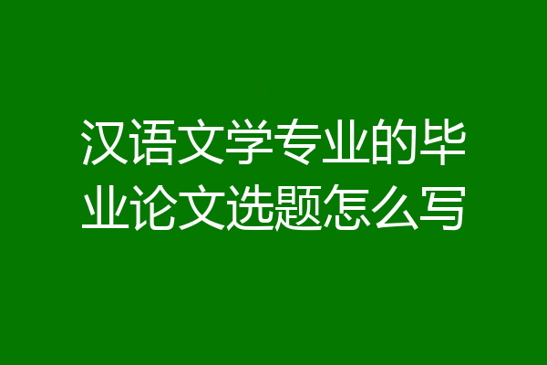 汉语文学专业的毕业论文选题怎么写