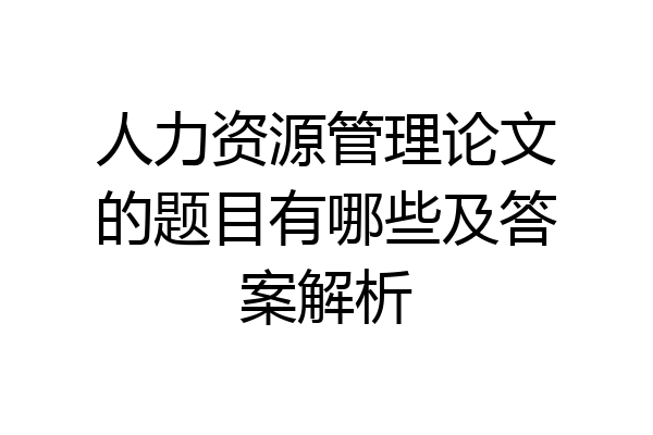 人力资源管理论文的题目有哪些及答案解析