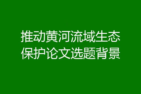 推动黄河流域生态保护论文选题背景