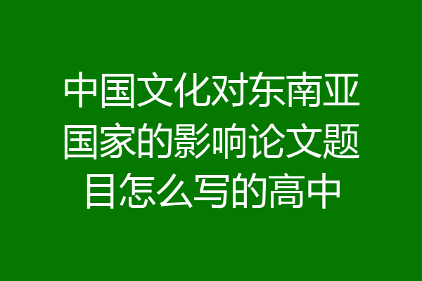 中国文化对东南亚国家的影响论文题目怎么写的高中