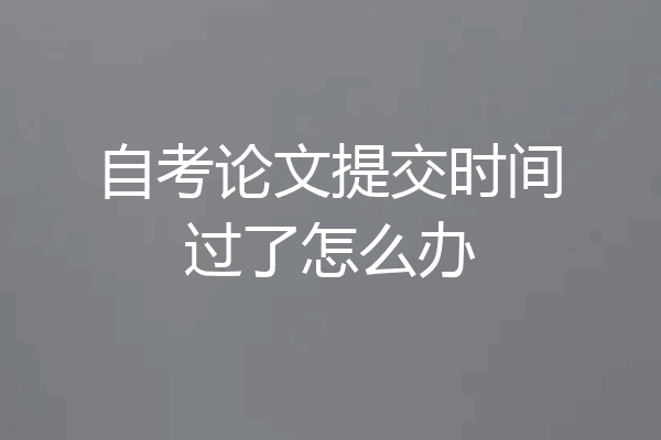 自考论文提交时间过了怎么办