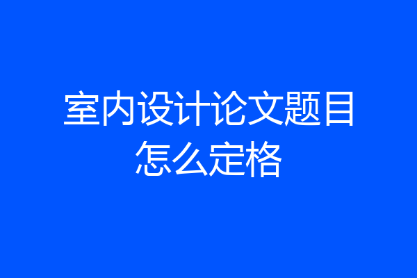 室内设计论文题目怎么定格