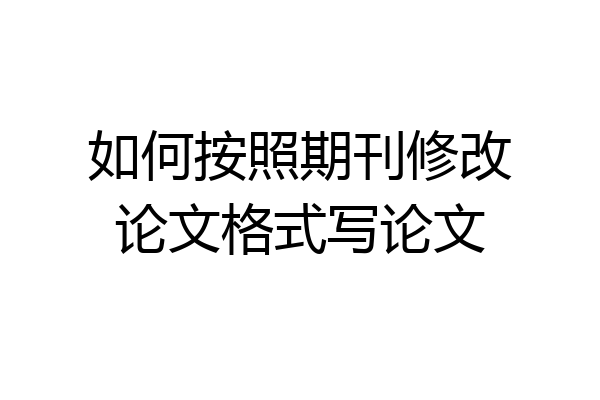 如何按照期刊修改论文格式写论文