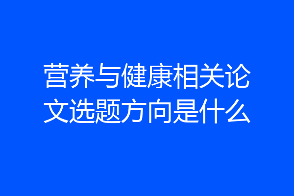 营养与健康相关论文选题方向是什么