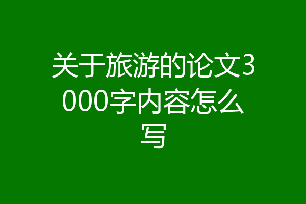 关于旅游的论文3000字内容怎么写