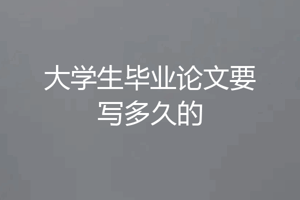 大学生毕业论文要写多久的