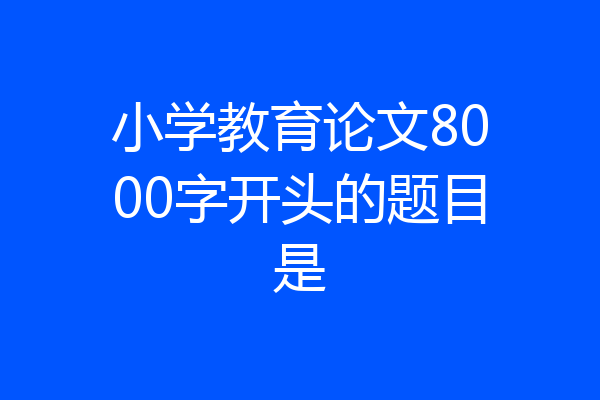 小学教育论文8000字开头的题目是