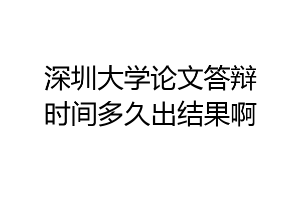 深圳大学论文答辩时间多久出结果啊