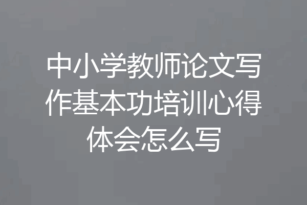 中小学教师论文写作基本功培训心得体会怎么写