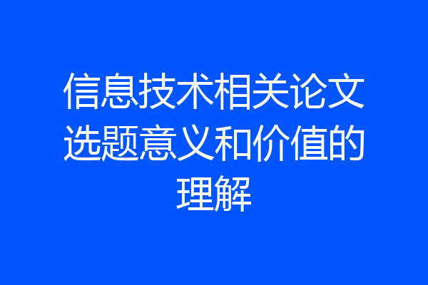 信息技术相关论文选题意义和价值的理解