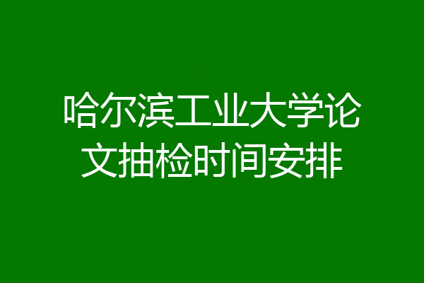 哈尔滨工业大学论文抽检时间安排