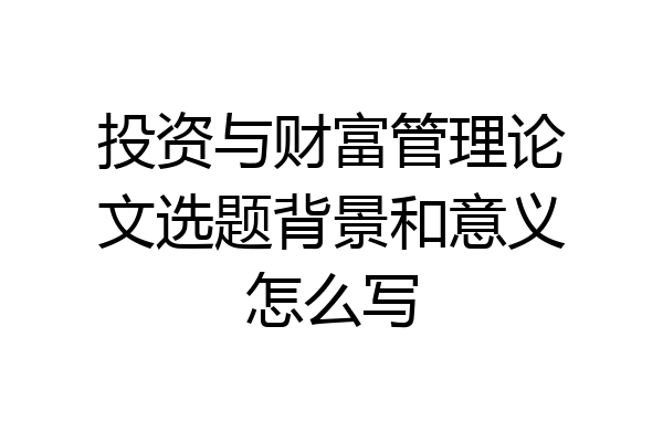 投资与财富管理论文选题背景和意义怎么写