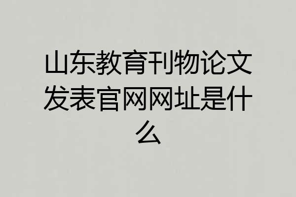 山东教育刊物论文发表官网网址是什么
