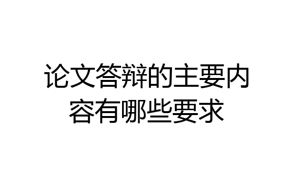 论文答辩的主要内容有哪些要求