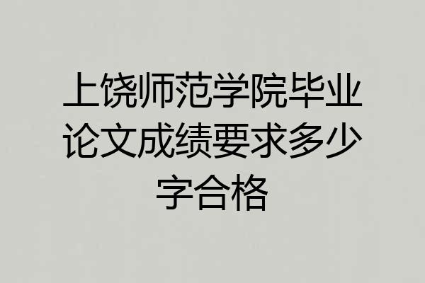 上饶师范学院毕业论文成绩要求多少字合格
