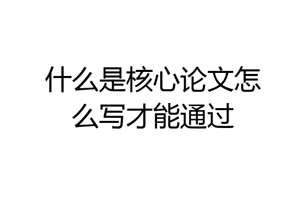 什么是核心论文怎么写才能通过