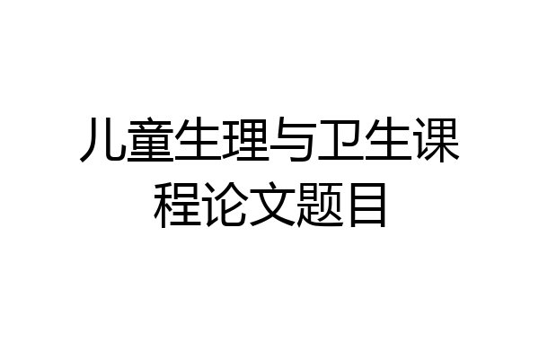儿童生理与卫生课程论文题目