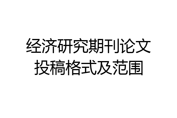 经济研究期刊论文投稿格式及范围