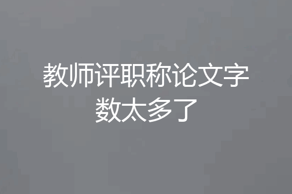 教师评职称论文字数太多了