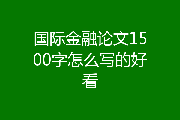 国际金融论文1500字怎么写的好看