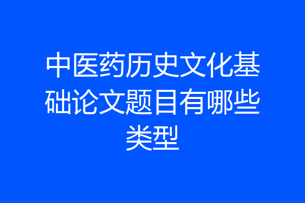 中医药历史文化基础论文题目有哪些类型