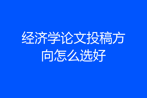 经济学论文投稿方向怎么选好