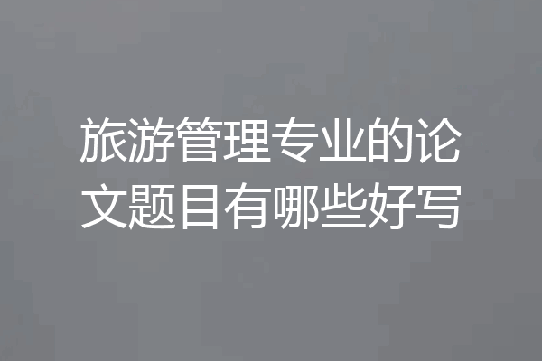 旅游管理专业的论文题目有哪些好写