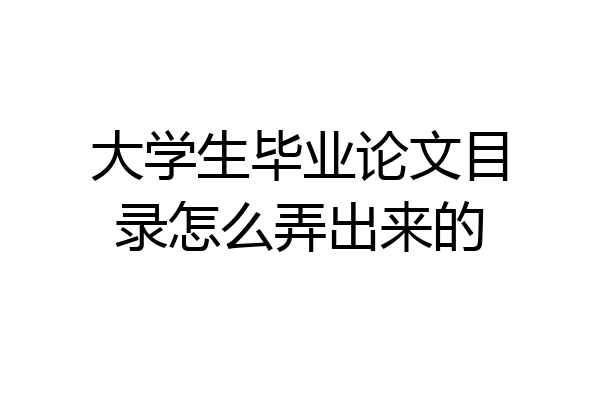 大学生毕业论文目录怎么弄出来的
