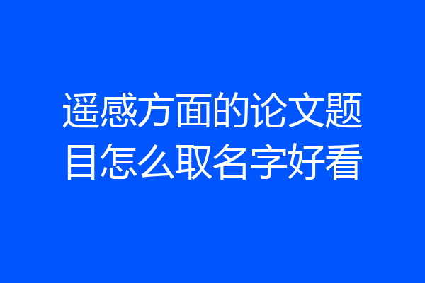 遥感方面的论文题目怎么取名字好看