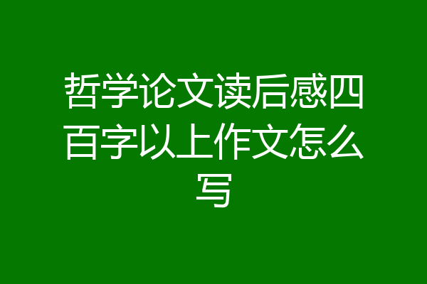 哲学论文读后感四百字以上作文怎么写