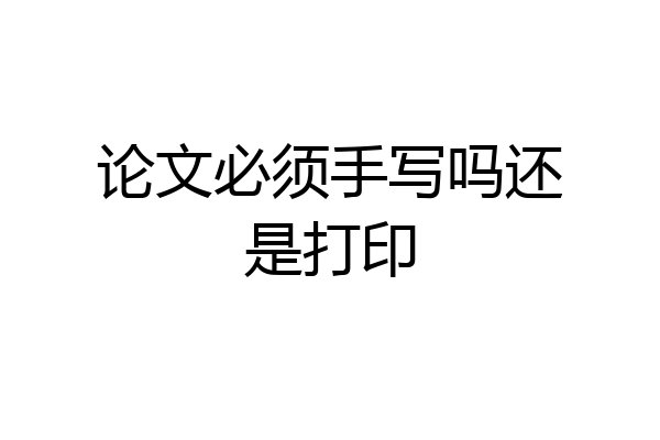 论文必须手写吗还是打印