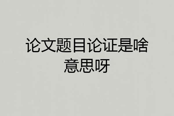 论文题目论证是啥意思呀