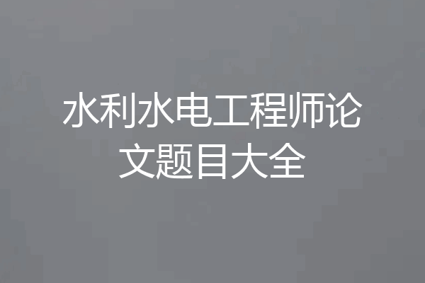 水利水电工程师论文题目大全