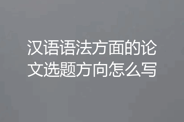 汉语语法方面的论文选题方向怎么写