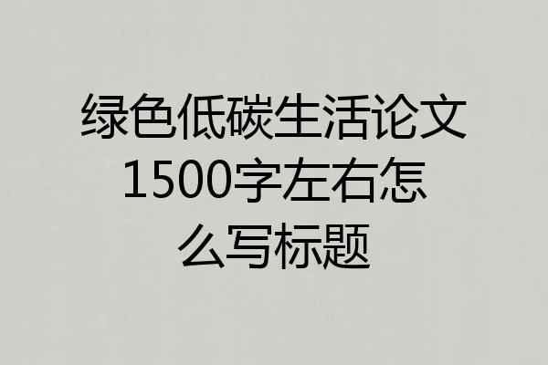 绿色低碳生活论文1500字左右怎么写标题