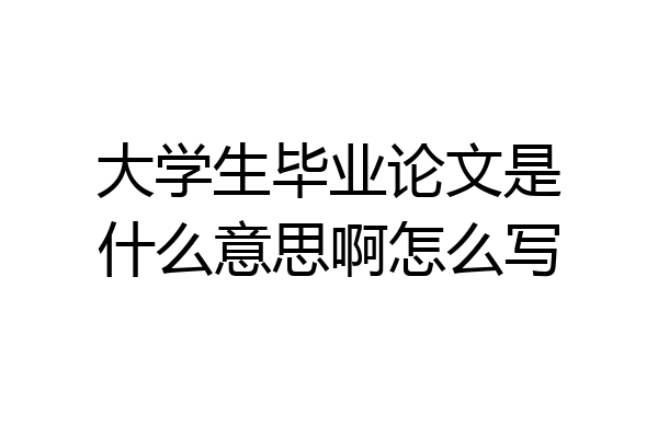 大学生毕业论文是什么意思啊怎么写