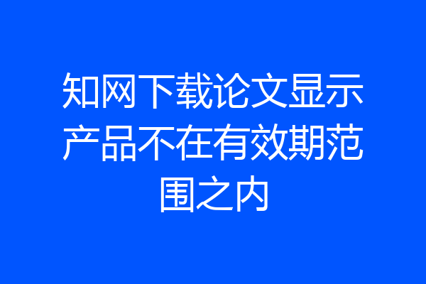 知网下载论文显示产品不在有效期范围之内