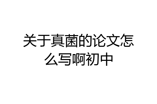 关于真菌的论文怎么写啊初中