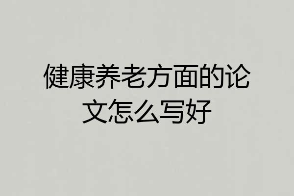 健康养老方面的论文怎么写好