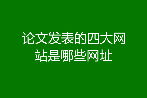 论文发表的四大网站是哪些网址