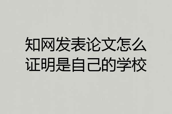 知网发表论文怎么证明是自己的学校