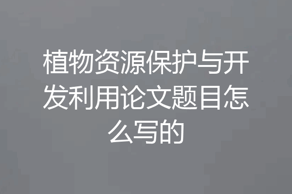 植物资源保护与开发利用论文题目怎么写的
