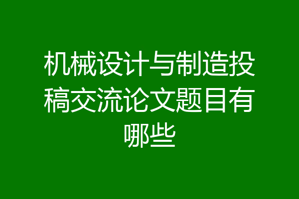 机械设计与制造投稿交流论文题目有哪些