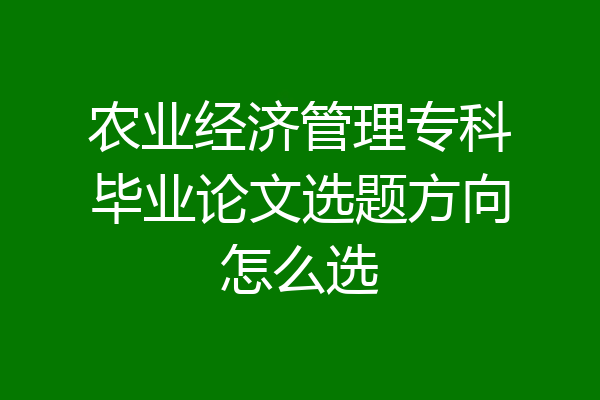 农业经济管理专科毕业论文选题方向怎么选