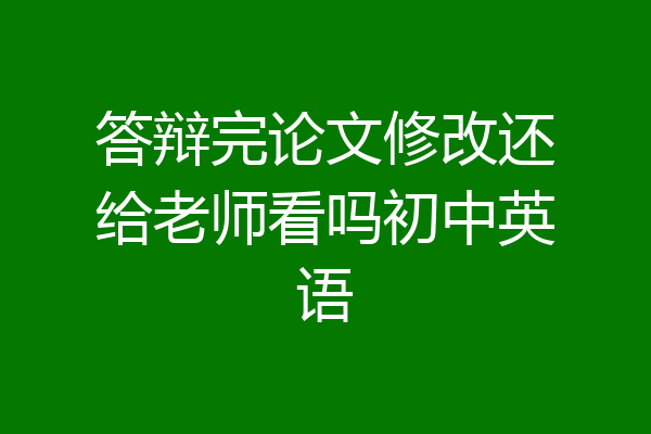 答辩完论文修改还给老师看吗初中英语
