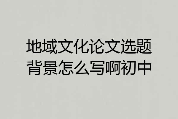 地域文化论文选题背景怎么写啊初中