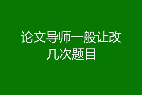 论文导师一般让改几次题目