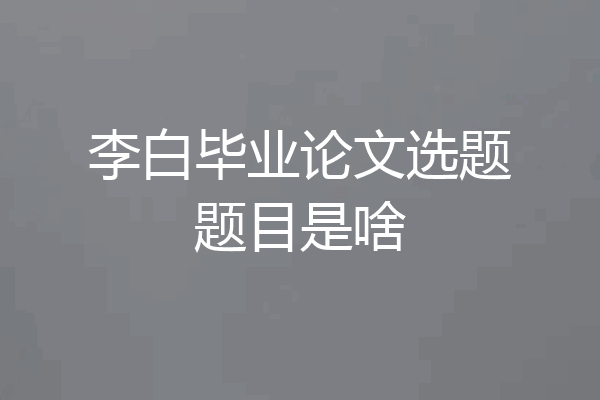 李白毕业论文选题题目是啥
