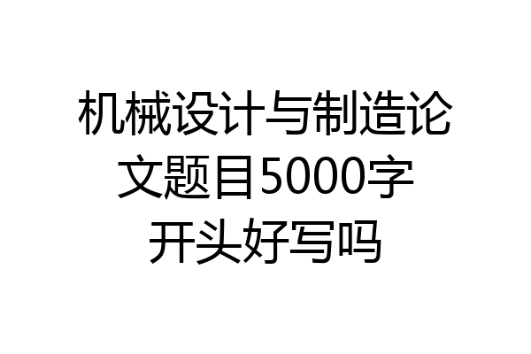 机械设计与制造论文题目5000字开头好写吗