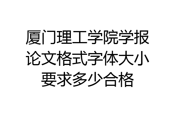 厦门理工学院学报论文格式字体大小要求多少合格